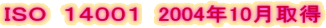 ＩＳＯ　１４００１　2004年10月取得
